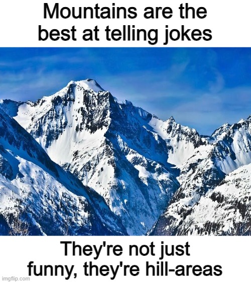 ... | Mountains are the best at telling jokes; They're not just funny, they're hill-areas | image tagged in mountain | made w/ Imgflip meme maker