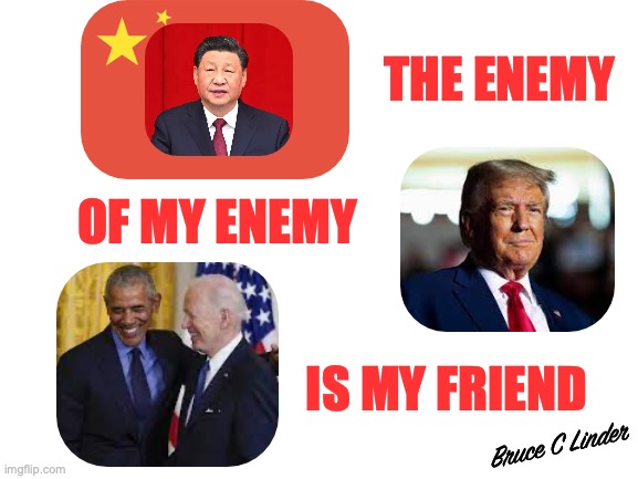 The Enemy of my Enemy | THE ENEMY; OF MY ENEMY; IS MY FRIEND; Bruce C Linder | image tagged in president trump,china,barack obama,joe biden,xi jinping,ancient proverb | made w/ Imgflip meme maker