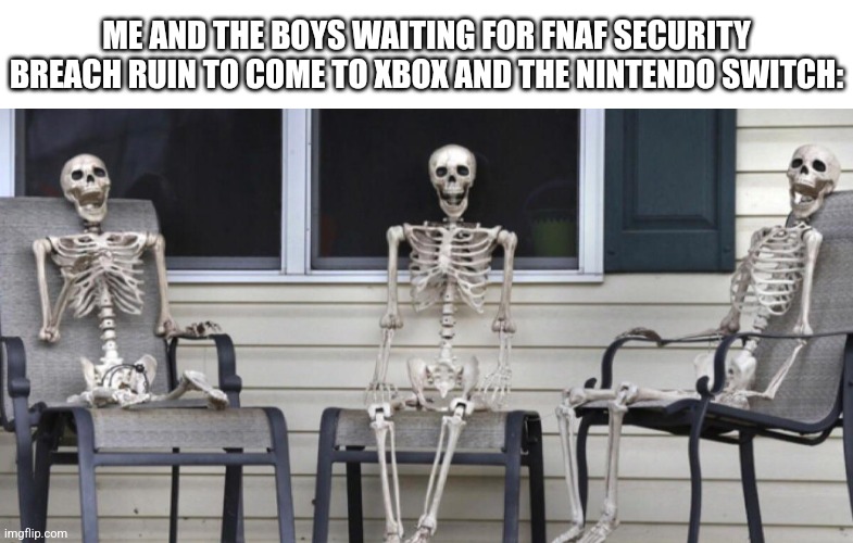 Yes | ME AND THE BOYS WAITING FOR FNAF SECURITY BREACH RUIN TO COME TO XBOX AND THE NINTENDO SWITCH: | image tagged in fnaf | made w/ Imgflip meme maker