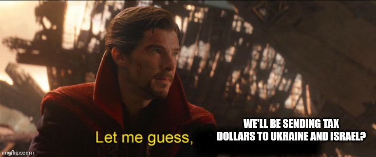 Dr Strange let me guess 2 | WE'LL BE SENDING TAX DOLLARS TO UKRAINE AND ISRAEL? | image tagged in dr strange let me guess 2 | made w/ Imgflip meme maker