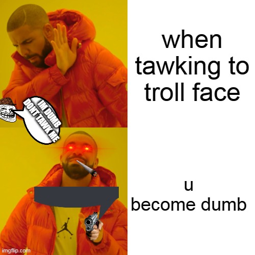 Drake Hotline Bling Meme | when tawking to troll face; IM DUMB DONT TAWK ME; u become dumb | image tagged in memes,drake hotline bling | made w/ Imgflip meme maker