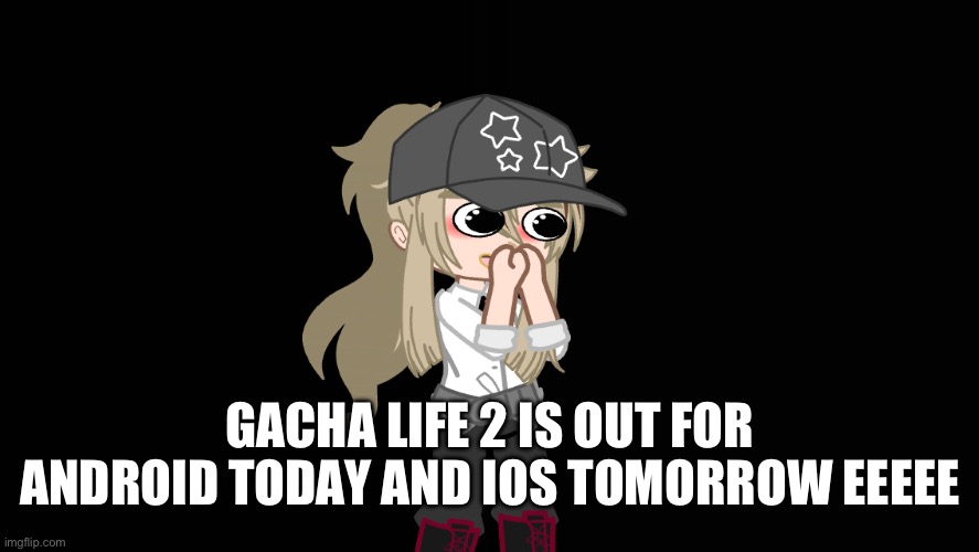 YIPPEEEEEEEEEE | GACHA LIFE 2 IS OUT FOR ANDROID TODAY AND IOS TOMORROW EEEEE | made w/ Imgflip meme maker