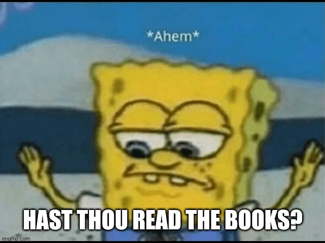 Ahem | HAST THOU READ THE BOOKS? | image tagged in ahem | made w/ Imgflip meme maker