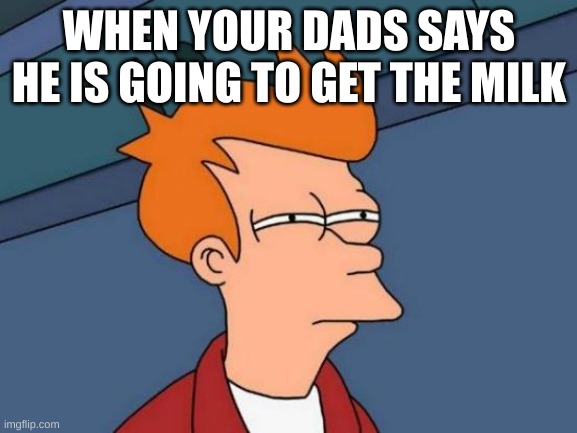 Futurama Fry | WHEN YOUR DADS SAYS HE IS GOING TO GET THE MILK | image tagged in memes,futurama fry | made w/ Imgflip meme maker