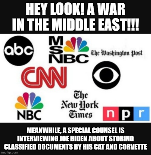 Shiny Objects | HEY LOOK! A WAR IN THE MIDDLE EAST!!! MEANWHILE, A SPECIAL COUNSEL IS INTERVIEWING JOE BIDEN ABOUT STORING CLASSIFIED DOCUMENTS BY HIS CAT AND CORVETTE | image tagged in media lies | made w/ Imgflip meme maker