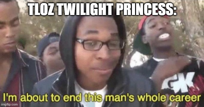 I’m about to end this man’s whole career | TLOZ TWILIGHT PRINCESS: | image tagged in i m about to end this man s whole career | made w/ Imgflip meme maker