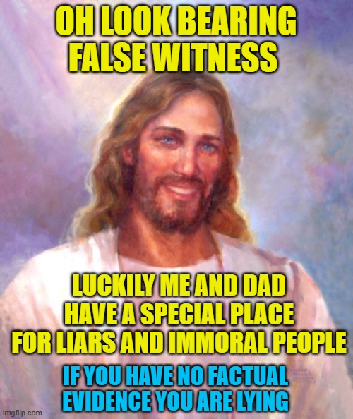 Smiling Jesus Meme | OH LOOK BEARING FALSE WITNESS LUCKILY ME AND DAD HAVE A SPECIAL PLACE FOR LIARS AND IMMORAL PEOPLE IF YOU HAVE NO FACTUAL EVIDENCE YOU ARE L | image tagged in memes,smiling jesus | made w/ Imgflip meme maker