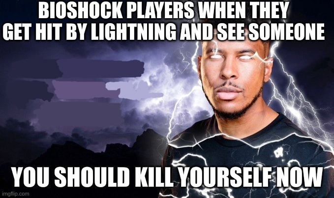 just started playing Bioshock  and had to make this. bioshock players rise up | BIOSHOCK PLAYERS WHEN THEY GET HIT BY LIGHTNING AND SEE SOMEONE; YOU SHOULD KILL YOURSELF NOW | image tagged in you should kill yourself now | made w/ Imgflip meme maker