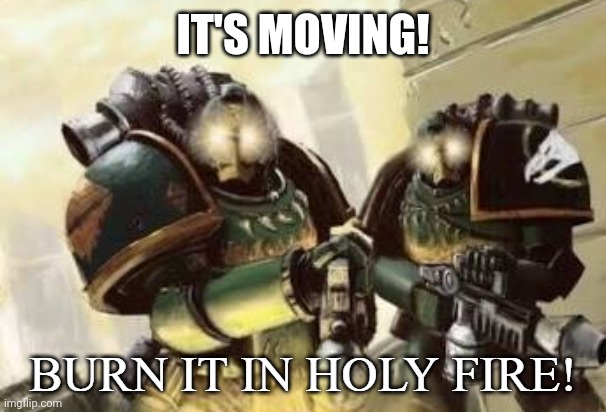 BURN IT IN HOLY FIRE! 3 | IT'S MOVING! | image tagged in burn it in holy fire 3 | made w/ Imgflip meme maker