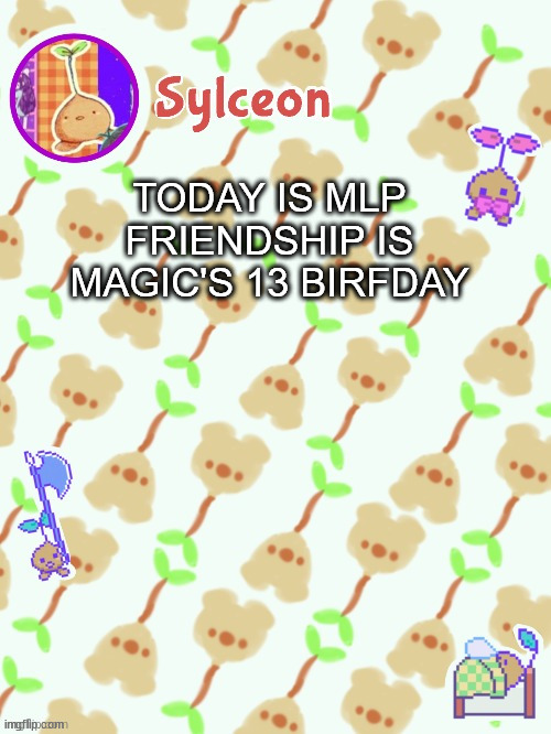 sprout mole temp thx potat | TODAY IS MLP FRIENDSHIP IS MAGIC'S 13 BIRFDAY | image tagged in sprout mole temp thx potat | made w/ Imgflip meme maker