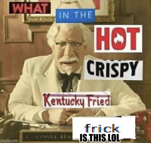 what in the hot crispy kentucky fried frick | IS THIS LOL | image tagged in what in the hot crispy kentucky fried frick | made w/ Imgflip meme maker