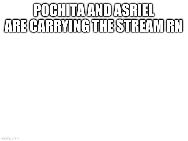 POCHITA AND ASRIEL ARE CARRYING THE STREAM RN | made w/ Imgflip meme maker