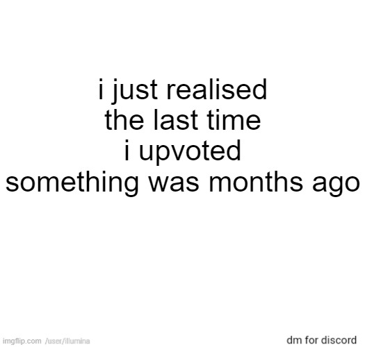 i just realised the last time i upvoted something was months ago | made w/ Imgflip meme maker