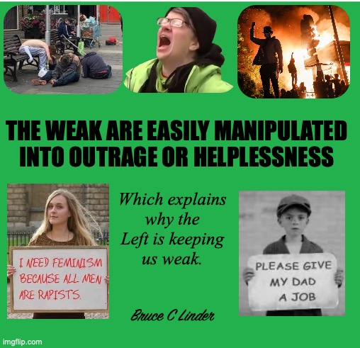 Weakness | THE WEAK ARE EASILY MANIPULATED INTO OUTRAGE OR HELPLESSNESS; Which explains
why the
Left is keeping
us weak. Bruce C Linder | image tagged in outrage,manipulation,blm,feminism,drug zombies,unemployment | made w/ Imgflip meme maker