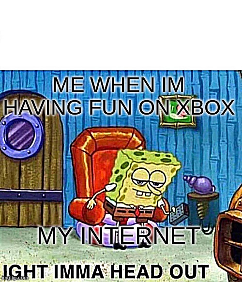 Spongebob Ight Imma Head Out Meme | ME WHEN IM HAVING FUN ON XBOX; MY INTERNET | image tagged in memes,spongebob ight imma head out | made w/ Imgflip meme maker