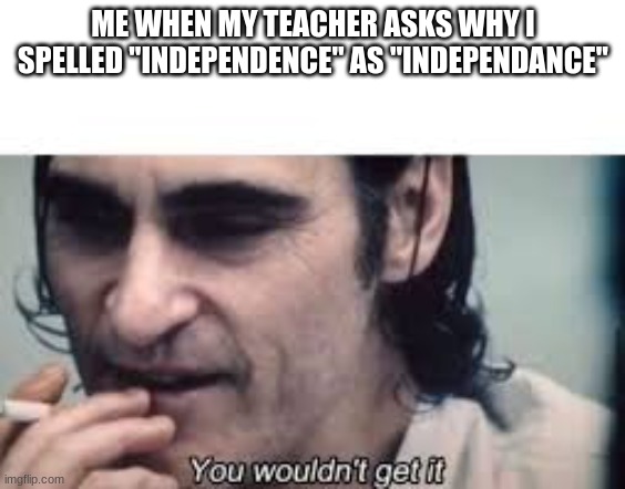 You wouldn't get it (spacing) | ME WHEN MY TEACHER ASKS WHY I SPELLED "INDEPENDENCE" AS "INDEPENDANCE" | image tagged in you wouldn't get it spacing | made w/ Imgflip meme maker