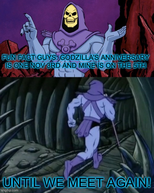 Just thought it would be cool to tell ya | FUN FACT GUYS: GODZILLA’S ANNIVERSARY IS ONE NOV 3RD AND MINE IS ON THE 5TH; UNTIL WE MEET AGAIN! | image tagged in skeletor until we meet again,godzilla,fun fact | made w/ Imgflip meme maker