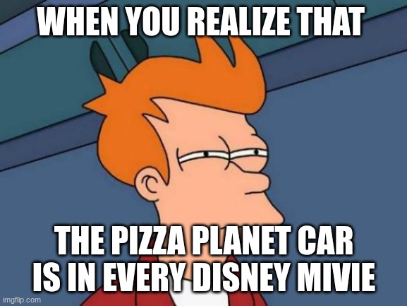 BOW DOWN TO THE MEME QUEEN | WHEN YOU REALIZE THAT; THE PIZZA PLANET CAR IS IN EVERY DISNEY MOVIE | image tagged in memes,futurama fry | made w/ Imgflip meme maker