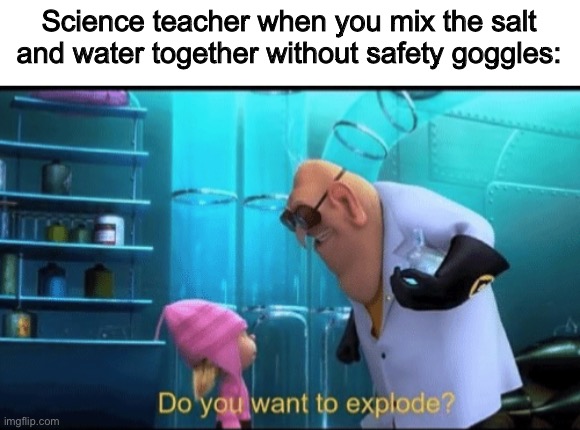 Do you want to explode? | Science teacher when you mix the salt and water together without safety goggles: | image tagged in do you want to explode | made w/ Imgflip meme maker