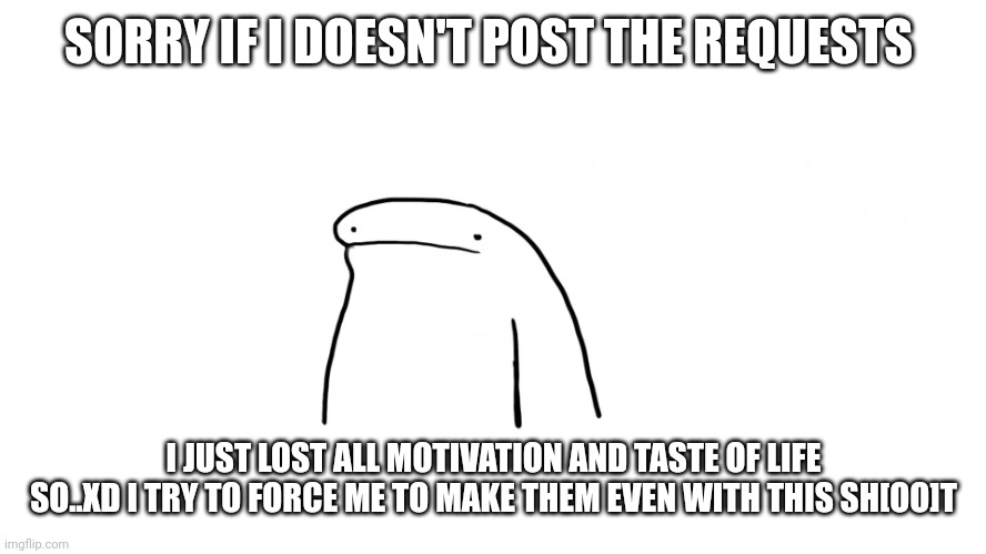 flork ... | SORRY IF I DOESN'T POST THE REQUESTS; I JUST LOST ALL MOTIVATION AND TASTE OF LIFE SO..XD I TRY TO FORCE ME TO MAKE THEM EVEN WITH THIS SH[OO]T | image tagged in flork | made w/ Imgflip meme maker