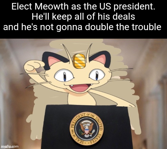 Meowth for president!!11! | Elect Meowth as the US president. He'll keep all of his deals and he's not gonna double the trouble | image tagged in meowth party | made w/ Imgflip meme maker