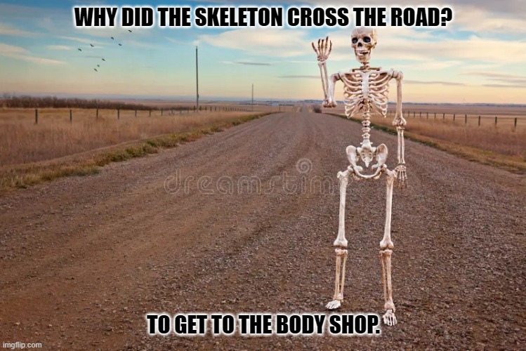 Daily Bad Dad Joke October 10, 2023 | WHY DID THE SKELETON CROSS THE ROAD? TO GET TO THE BODY SHOP. | image tagged in skeleton | made w/ Imgflip meme maker