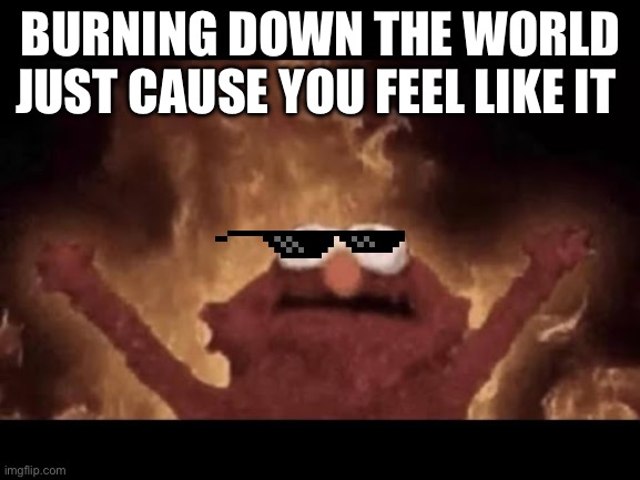 Elmo burning the world | BURNING DOWN THE WORLD JUST CAUSE YOU FEEL LIKE IT | image tagged in elmo burning the world | made w/ Imgflip meme maker