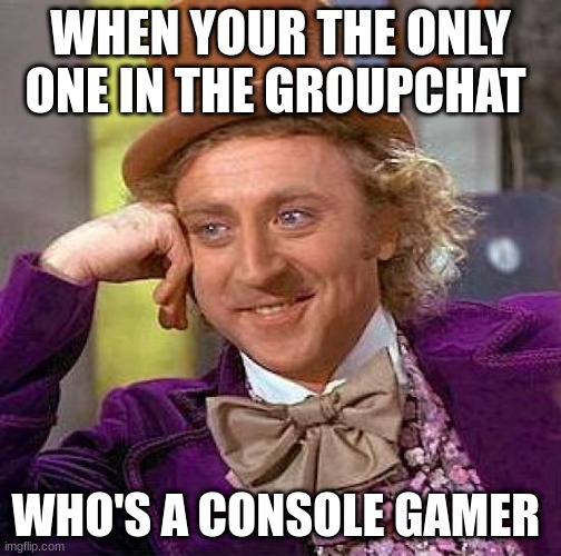 Console gamers assemble | WHEN YOUR THE ONLY ONE IN THE GROUPCHAT; WHO'S A CONSOLE GAMER | image tagged in memes,creepy condescending wonka | made w/ Imgflip meme maker