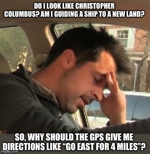 GPS | DO I LOOK LIKE CHRISTOPHER COLUMBUS? AM I GUIDING A SHIP TO A NEW LAND? SO, WHY SHOULD THE GPS GIVE ME DIRECTIONS LIKE “GO EAST FOR 4 MILES”? | image tagged in face palm | made w/ Imgflip meme maker