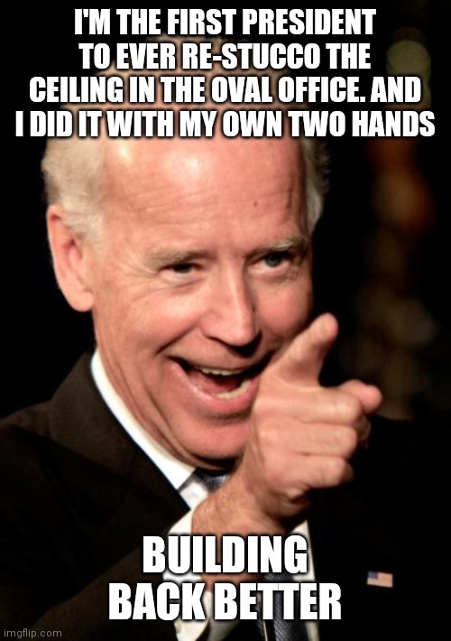 Re-Stucco the ceiling | I'M THE FIRST PRESIDENT TO EVER RE-STUCCO THE CEILING IN THE OVAL OFFICE. AND I DID IT WITH MY OWN TWO HANDS; BUILDING BACK BETTER | image tagged in memes,smilin biden,funny memes | made w/ Imgflip meme maker