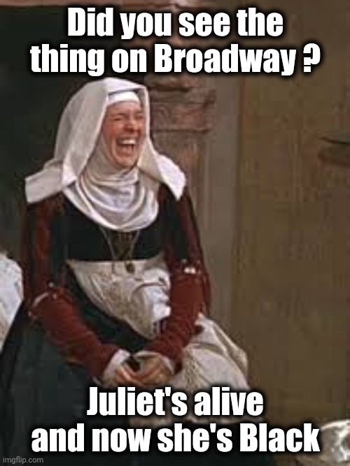 Nurse (Romeo and Juliet) | Did you see the thing on Broadway ? Juliet's alive and now she's Black | image tagged in nurse romeo and juliet | made w/ Imgflip meme maker