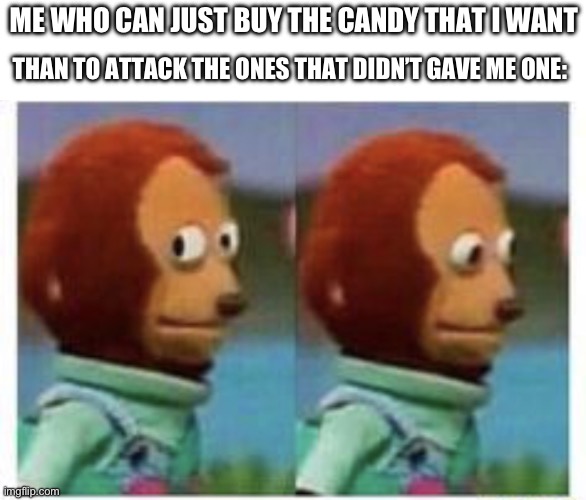 side eye teddy | ME WHO CAN JUST BUY THE CANDY THAT I WANT THAN TO ATTACK THE ONES THAT DIDN’T GAVE ME ONE: | image tagged in side eye teddy | made w/ Imgflip meme maker