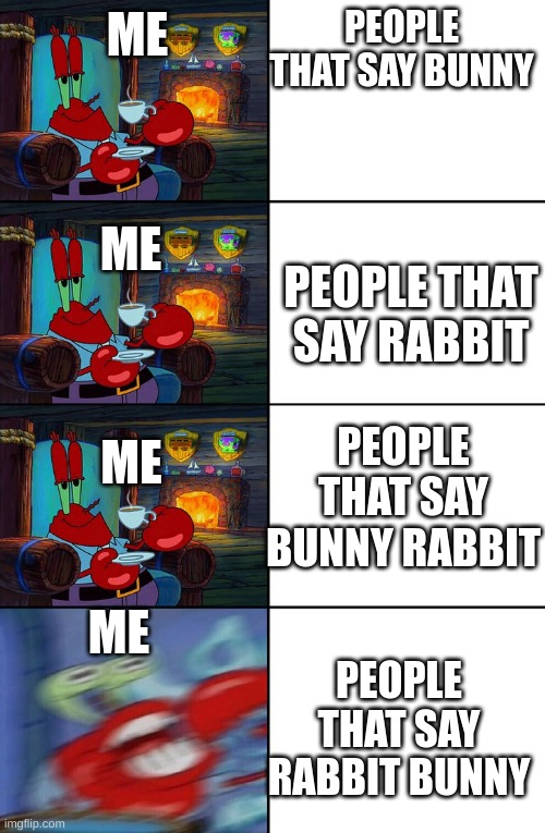 who TF says RABBIT BUNNY?!?! | ME; PEOPLE THAT SAY BUNNY; ME; PEOPLE THAT SAY RABBIT; ME; PEOPLE THAT SAY BUNNY RABBIT; ME; PEOPLE THAT SAY RABBIT BUNNY | image tagged in shocked mr krabs | made w/ Imgflip meme maker
