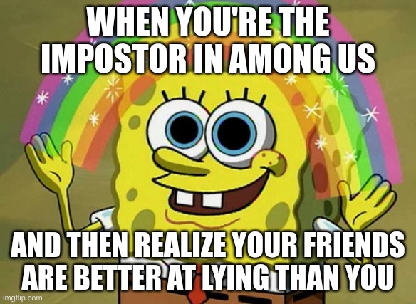 what | WHEN YOU'RE THE IMPOSTOR IN AMONG US; AND THEN REALIZE YOUR FRIENDS ARE BETTER AT LYING THAN YOU | image tagged in memes,imagination spongebob | made w/ Imgflip meme maker
