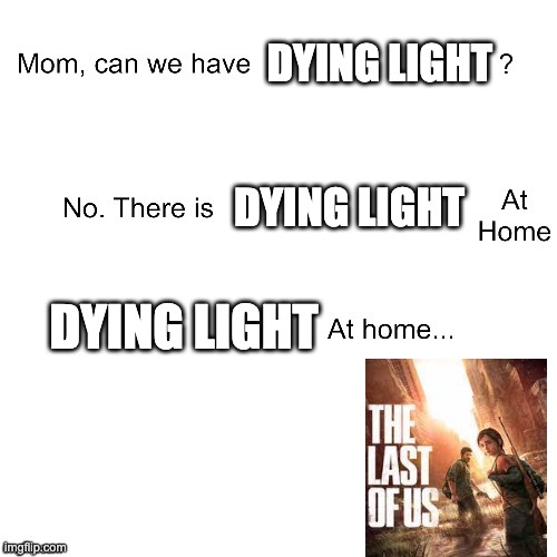 Dying light at home be like | DYING LIGHT; DYING LIGHT; DYING LIGHT | image tagged in mom can we have | made w/ Imgflip meme maker