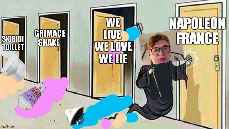 cg5 kill meme part 2 | NAPOLEON
FRANCE; WE LIVE 
WE LOVE
WE LIE; GRIMACE SHAKE; SKIBIDI TOILLET | image tagged in death knocking at the door | made w/ Imgflip meme maker