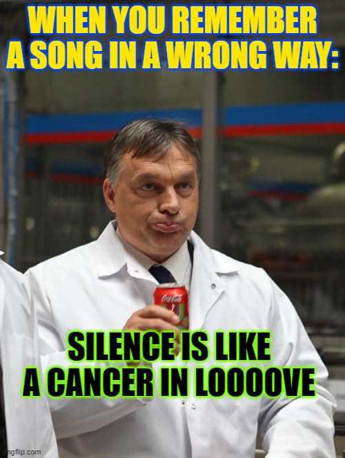 THE SOUND OF SILENCE! | WHEN YOU REMEMBER A SONG IN A WRONG WAY:; SILENCE IS LIKE A CANCER IN LOOOOVE | image tagged in orb n coca cola | made w/ Imgflip meme maker