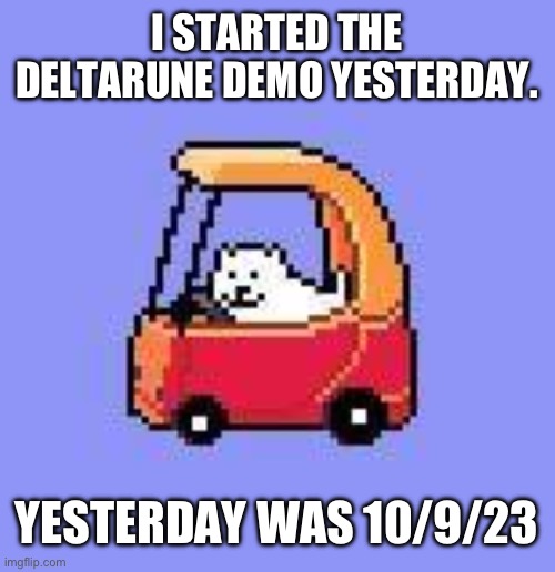 Yes | I STARTED THE DELTARUNE DEMO YESTERDAY. YESTERDAY WAS 10/9/23 | image tagged in dog in a fischer price car,admit it,you think this is funny | made w/ Imgflip meme maker