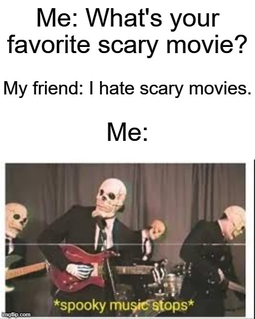 "What's your favorite scary movie?" | Me: What's your favorite scary movie? My friend: I hate scary movies. Me: | image tagged in memes,funny,movies,halloween | made w/ Imgflip meme maker
