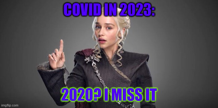 2023 Covid be like: | COVID IN 2023:; 2020? I MISS IT | image tagged in daenerys | made w/ Imgflip meme maker