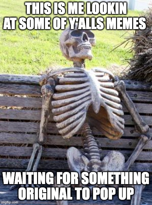 Waiting Skeleton | THIS IS ME LOOKIN AT SOME OF Y'ALLS MEMES; WAITING FOR SOMETHING ORIGINAL TO POP UP | image tagged in memes,waiting skeleton | made w/ Imgflip meme maker
