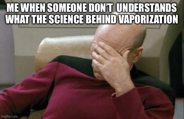 Captain Picard Facepalm | ME WHEN SOMEONE DON’T  UNDERSTANDS WHAT THE SCIENCE BEHIND VAPORIZATION | image tagged in memes,captain picard facepalm | made w/ Imgflip meme maker