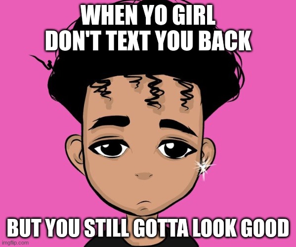 Sadness | WHEN YO GIRL DON'T TEXT YOU BACK; BUT YOU STILL GOTTA LOOK GOOD | image tagged in sadness | made w/ Imgflip meme maker