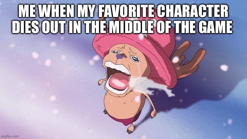 crying chopper one piece | ME WHEN MY FAVORITE CHARACTER DIES OUT IN THE MIDDLE OF THE GAME | image tagged in crying chopper one piece | made w/ Imgflip meme maker