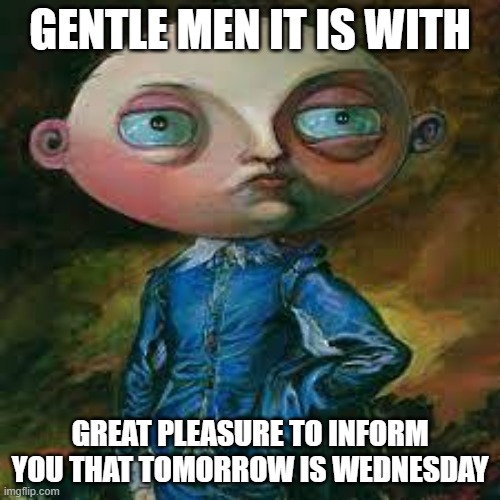 MAOUNS | GENTLE MEN IT IS WITH; GREAT PLEASURE TO INFORM YOU THAT TOMORROW IS WEDNESDAY | image tagged in school | made w/ Imgflip meme maker