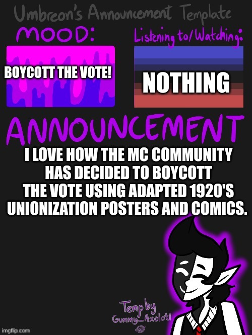 not LGBTQ bur eh. | NOTHING; BOYCOTT THE VOTE! I LOVE HOW THE MC COMMUNITY HAS DECIDED TO BOYCOTT THE VOTE USING ADAPTED 1920'S UNIONIZATION POSTERS AND COMICS. | image tagged in umbreons gummy template | made w/ Imgflip meme maker