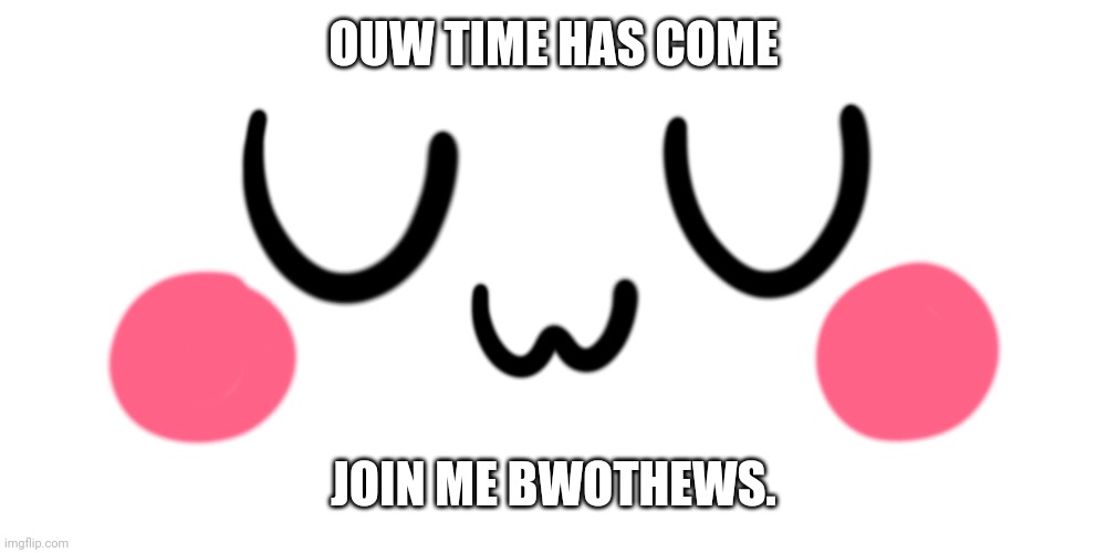 Pwepawe for youw weckoning | OUW TIME HAS COME; JOIN ME BWOTHEWS. | image tagged in uwu | made w/ Imgflip meme maker