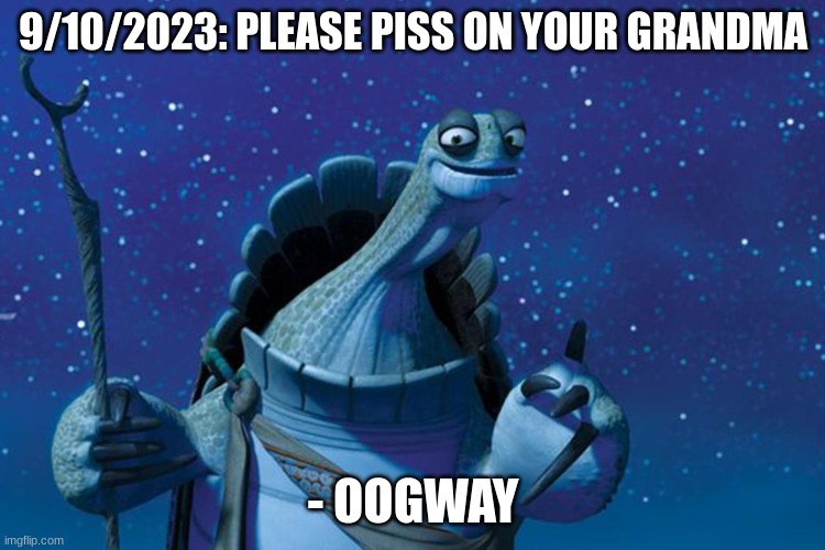 daily oogway shit | 9/10/2023: PLEASE PISS ON YOUR GRANDMA; - OOGWAY | image tagged in master oogway | made w/ Imgflip meme maker