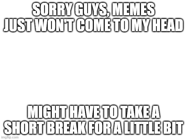 bruh | SORRY GUYS, MEMES JUST WON'T COME TO MY HEAD; MIGHT HAVE TO TAKE A SHORT BREAK FOR A LITTLE BIT | image tagged in no meme ideas | made w/ Imgflip meme maker
