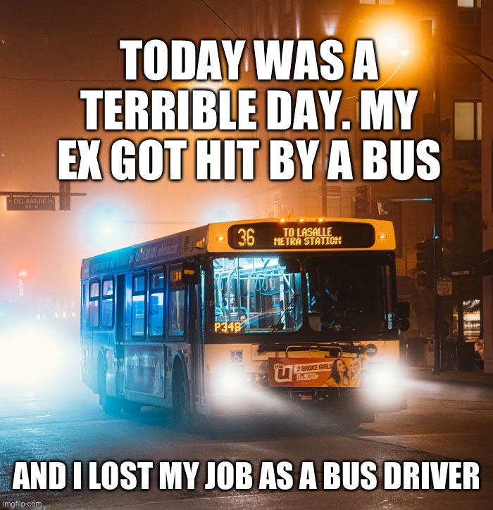 TODAY WAS A TERRIBLE DAY. MY EX GOT HIT BY A BUS; AND I LOST MY JOB AS A BUS DRIVER | image tagged in memes,funny,dark humour,jokes,bus | made w/ Imgflip meme maker